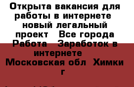 Открыта вакансия для работы в интернете, новый легальный проект - Все города Работа » Заработок в интернете   . Московская обл.,Химки г.